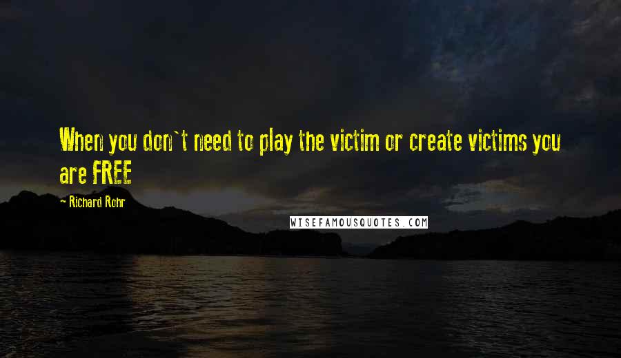 Richard Rohr Quotes: When you don't need to play the victim or create victims you are FREE