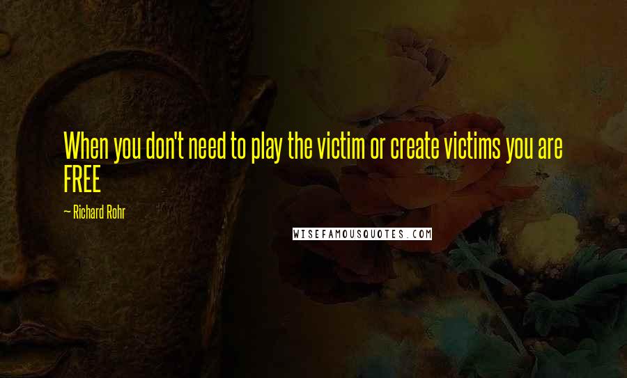 Richard Rohr Quotes: When you don't need to play the victim or create victims you are FREE