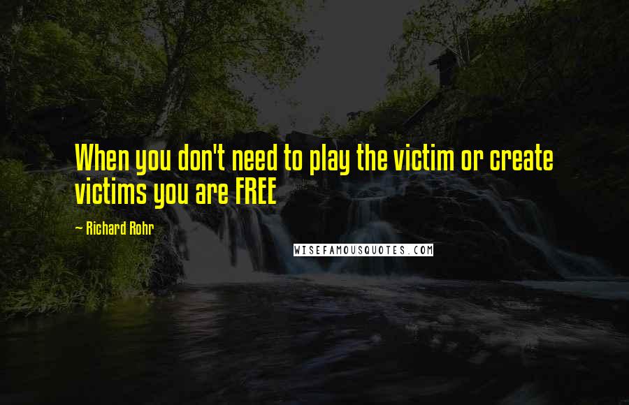 Richard Rohr Quotes: When you don't need to play the victim or create victims you are FREE