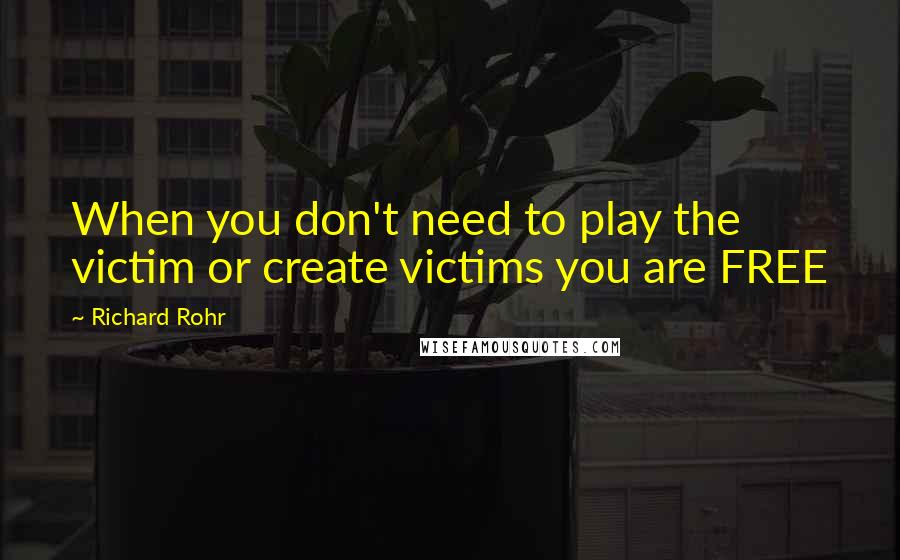 Richard Rohr Quotes: When you don't need to play the victim or create victims you are FREE