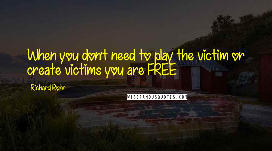 Richard Rohr Quotes: When you don't need to play the victim or create victims you are FREE