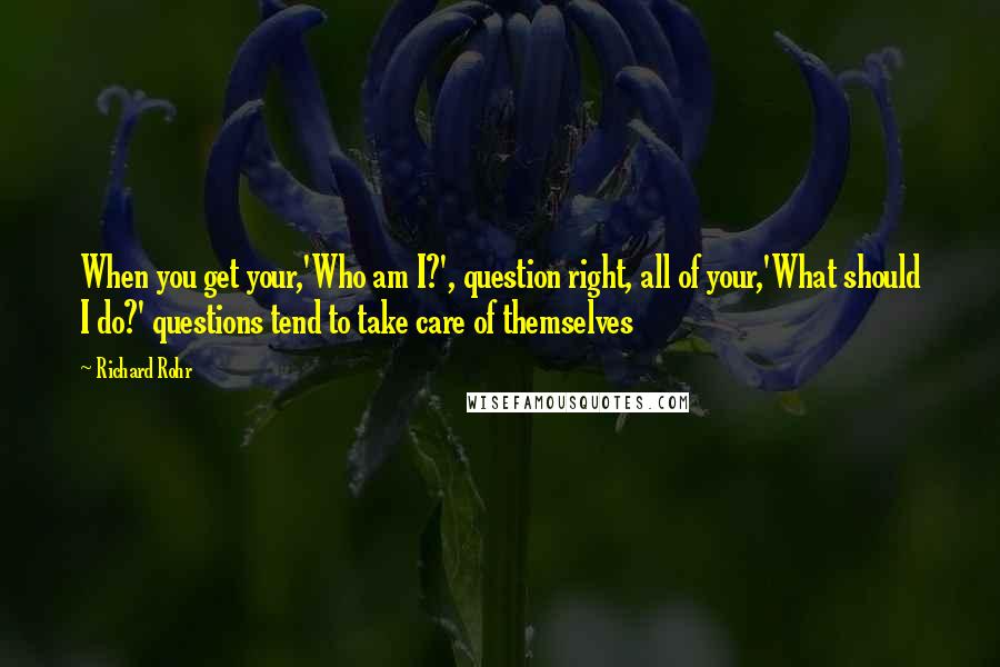 Richard Rohr Quotes: When you get your,'Who am I?', question right, all of your,'What should I do?' questions tend to take care of themselves