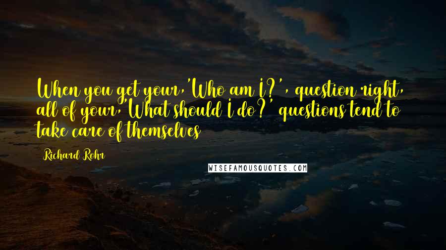 Richard Rohr Quotes: When you get your,'Who am I?', question right, all of your,'What should I do?' questions tend to take care of themselves