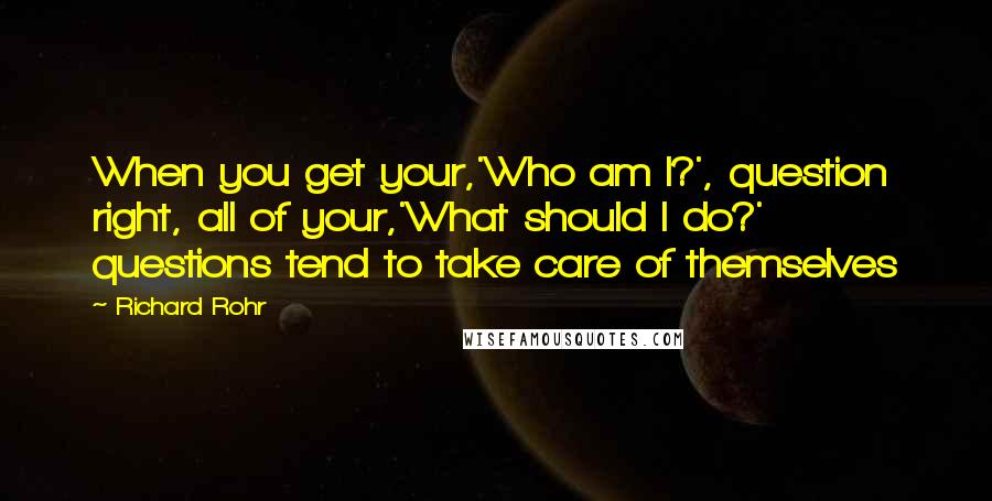 Richard Rohr Quotes: When you get your,'Who am I?', question right, all of your,'What should I do?' questions tend to take care of themselves