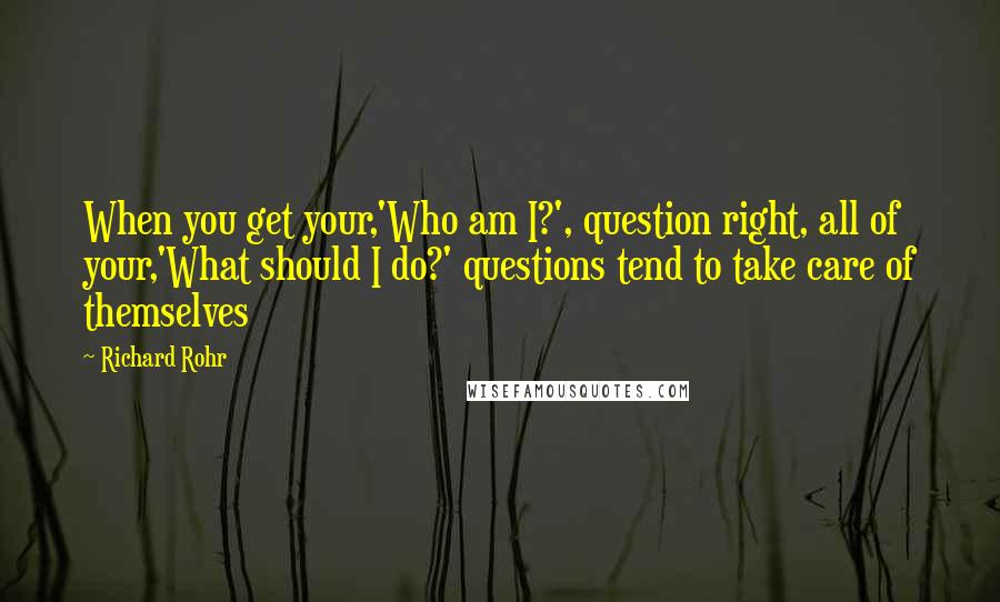 Richard Rohr Quotes: When you get your,'Who am I?', question right, all of your,'What should I do?' questions tend to take care of themselves