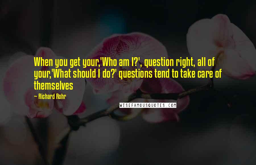 Richard Rohr Quotes: When you get your,'Who am I?', question right, all of your,'What should I do?' questions tend to take care of themselves