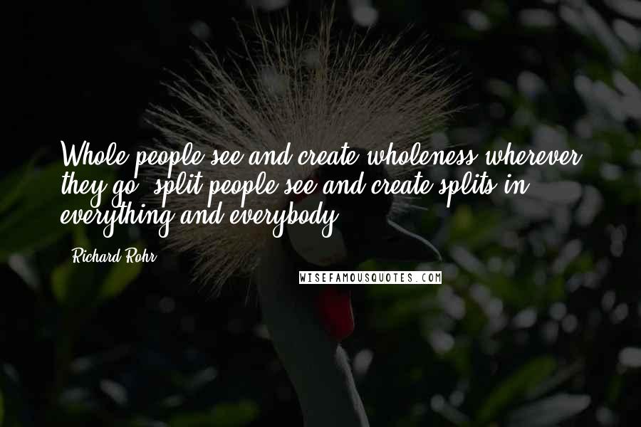 Richard Rohr Quotes: Whole people see and create wholeness wherever they go; split people see and create splits in everything and everybody.