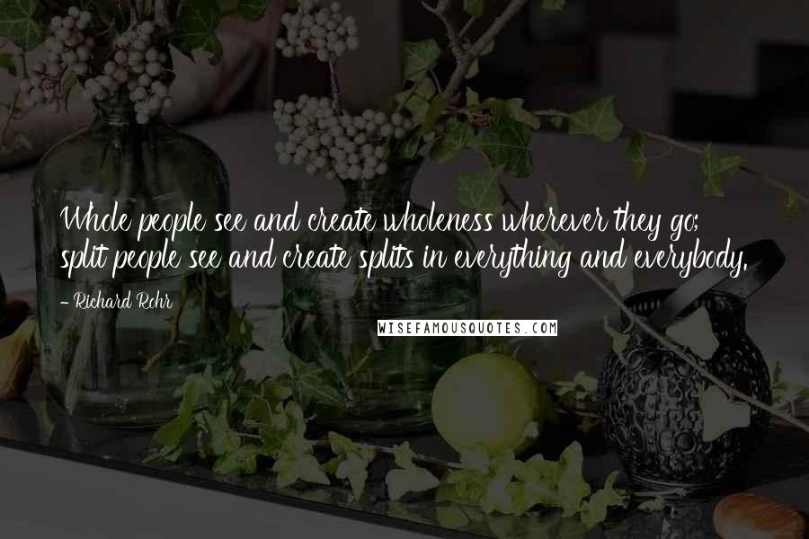 Richard Rohr Quotes: Whole people see and create wholeness wherever they go; split people see and create splits in everything and everybody.