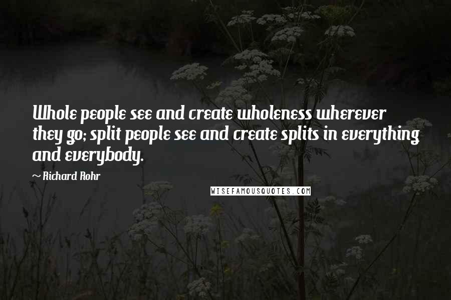 Richard Rohr Quotes: Whole people see and create wholeness wherever they go; split people see and create splits in everything and everybody.