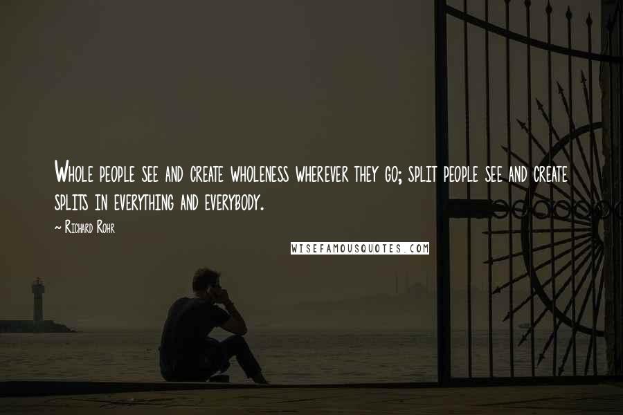Richard Rohr Quotes: Whole people see and create wholeness wherever they go; split people see and create splits in everything and everybody.