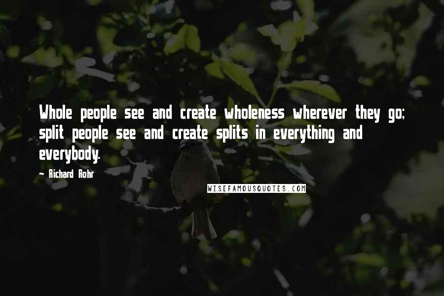 Richard Rohr Quotes: Whole people see and create wholeness wherever they go; split people see and create splits in everything and everybody.