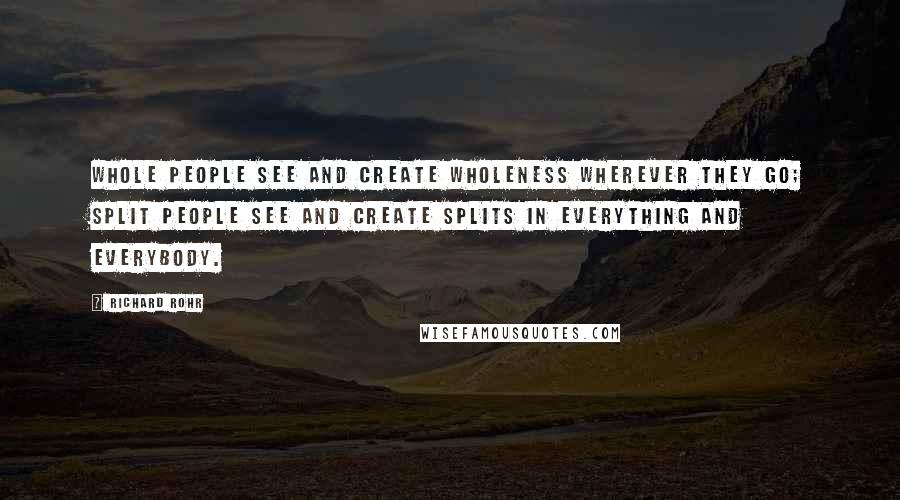 Richard Rohr Quotes: Whole people see and create wholeness wherever they go; split people see and create splits in everything and everybody.