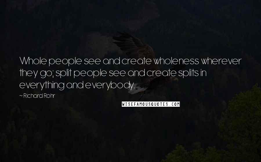 Richard Rohr Quotes: Whole people see and create wholeness wherever they go; split people see and create splits in everything and everybody.