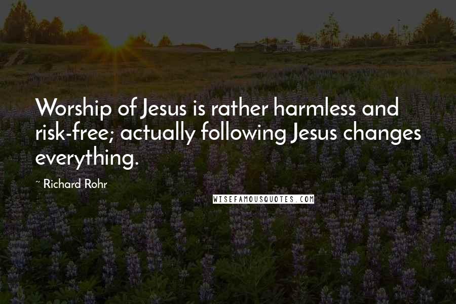 Richard Rohr Quotes: Worship of Jesus is rather harmless and risk-free; actually following Jesus changes everything.