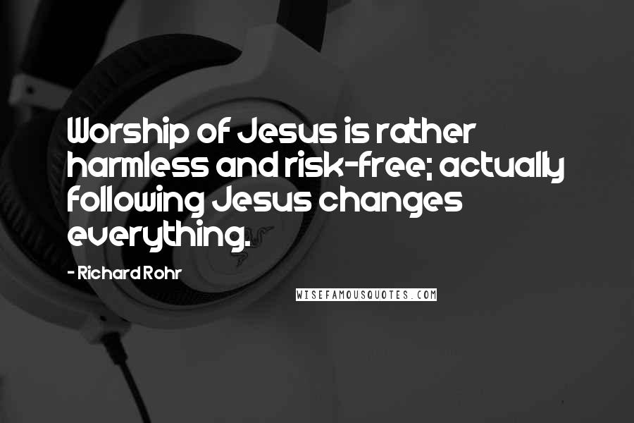 Richard Rohr Quotes: Worship of Jesus is rather harmless and risk-free; actually following Jesus changes everything.