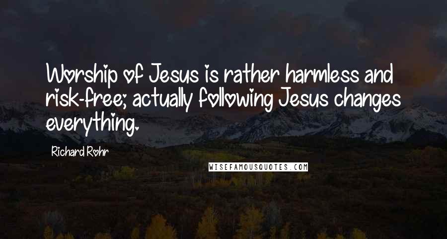 Richard Rohr Quotes: Worship of Jesus is rather harmless and risk-free; actually following Jesus changes everything.