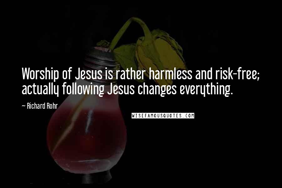 Richard Rohr Quotes: Worship of Jesus is rather harmless and risk-free; actually following Jesus changes everything.