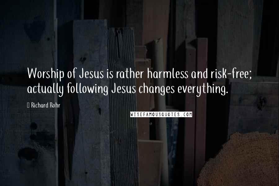 Richard Rohr Quotes: Worship of Jesus is rather harmless and risk-free; actually following Jesus changes everything.