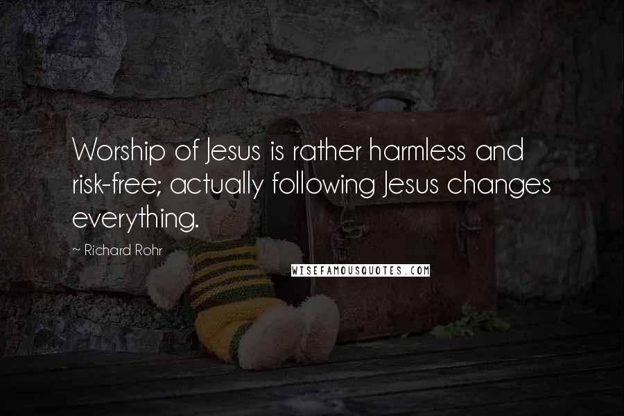 Richard Rohr Quotes: Worship of Jesus is rather harmless and risk-free; actually following Jesus changes everything.