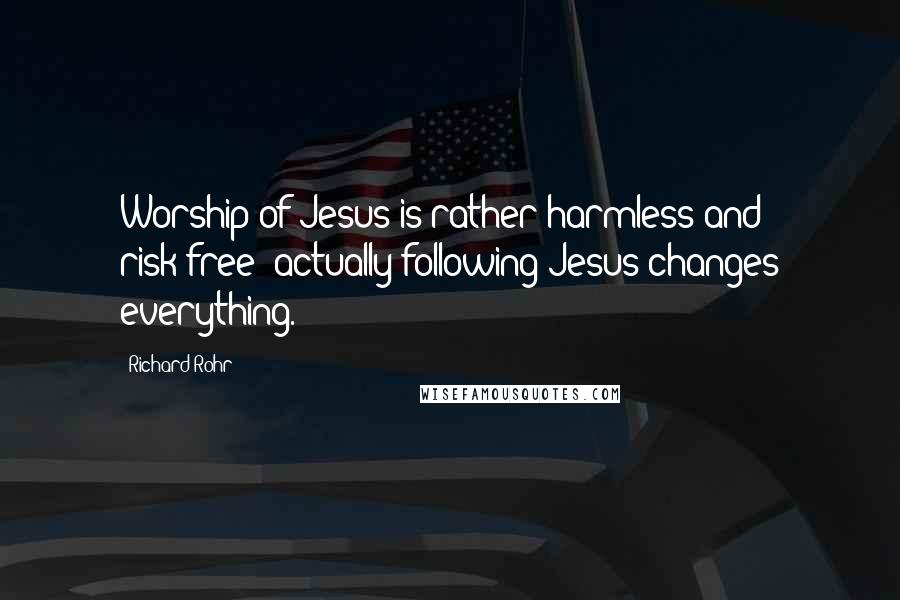 Richard Rohr Quotes: Worship of Jesus is rather harmless and risk-free; actually following Jesus changes everything.