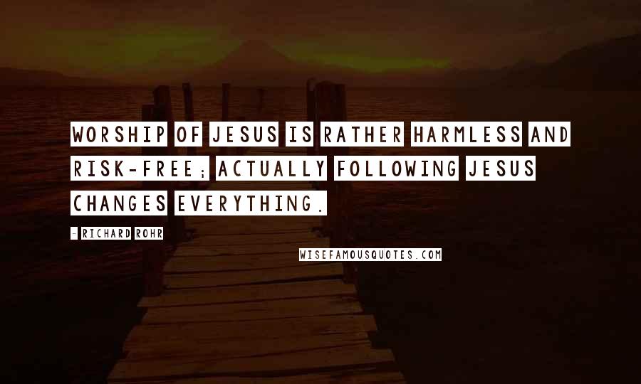 Richard Rohr Quotes: Worship of Jesus is rather harmless and risk-free; actually following Jesus changes everything.