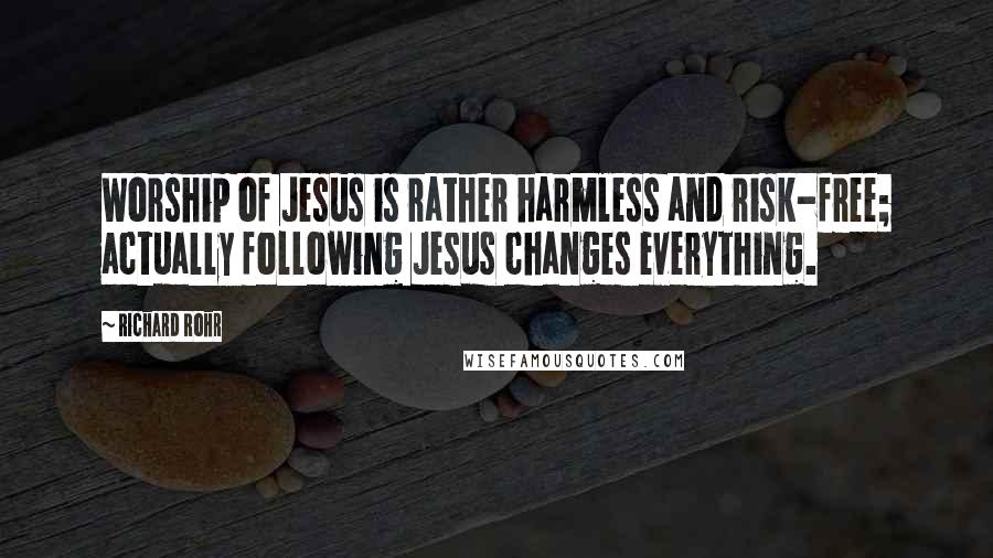Richard Rohr Quotes: Worship of Jesus is rather harmless and risk-free; actually following Jesus changes everything.