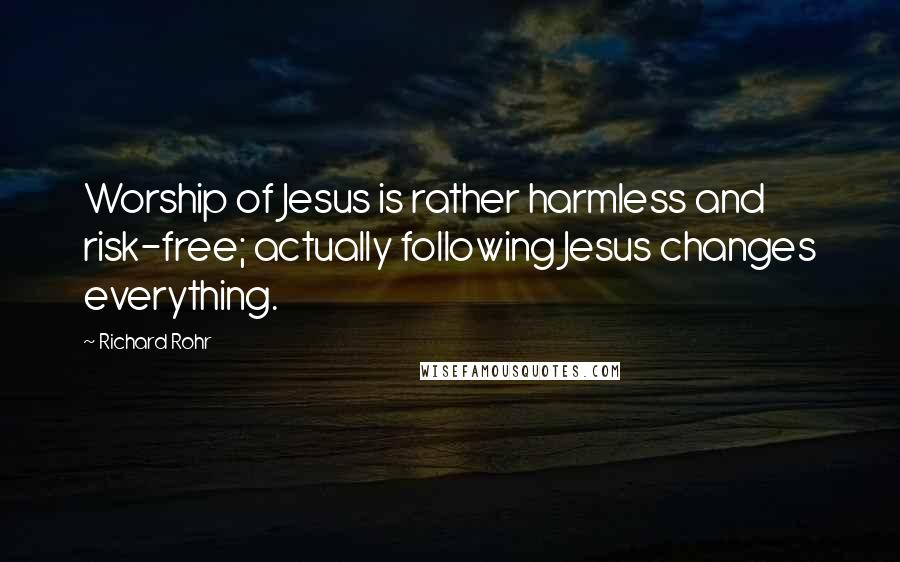Richard Rohr Quotes: Worship of Jesus is rather harmless and risk-free; actually following Jesus changes everything.