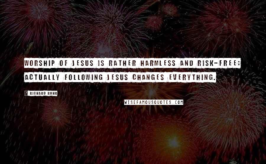 Richard Rohr Quotes: Worship of Jesus is rather harmless and risk-free; actually following Jesus changes everything.
