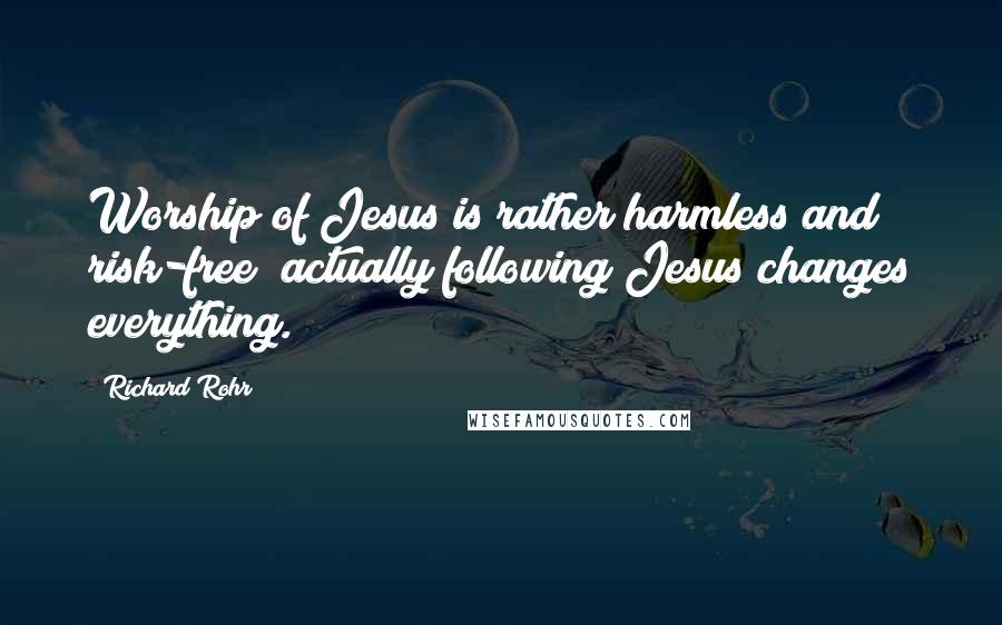 Richard Rohr Quotes: Worship of Jesus is rather harmless and risk-free; actually following Jesus changes everything.