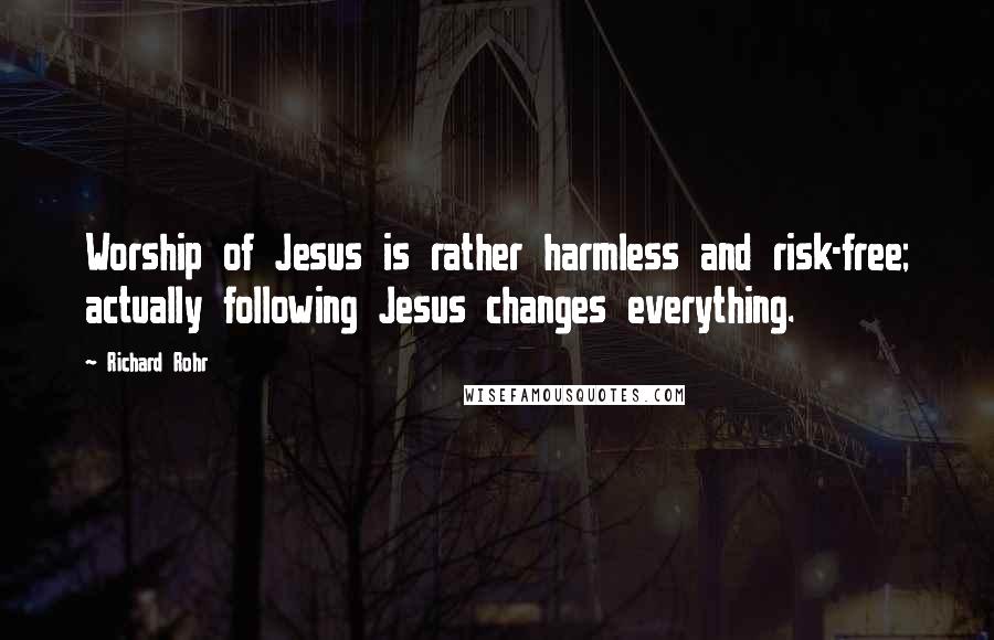 Richard Rohr Quotes: Worship of Jesus is rather harmless and risk-free; actually following Jesus changes everything.