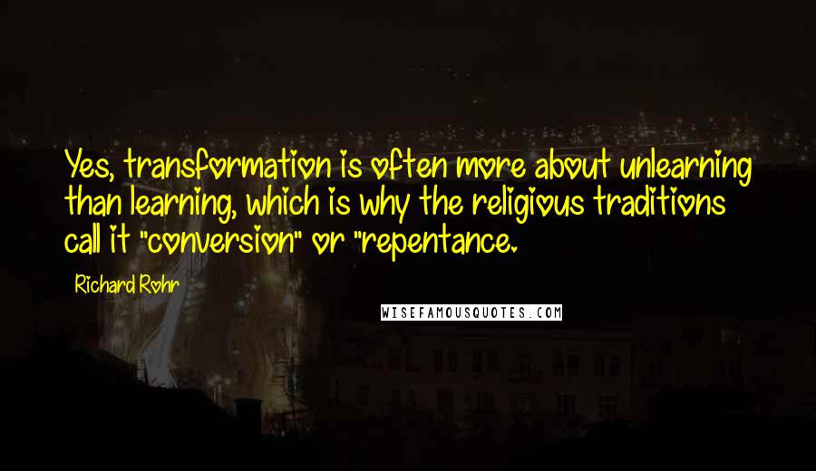 Richard Rohr Quotes: Yes, transformation is often more about unlearning than learning, which is why the religious traditions call it "conversion" or "repentance.