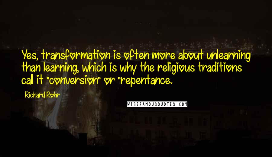 Richard Rohr Quotes: Yes, transformation is often more about unlearning than learning, which is why the religious traditions call it "conversion" or "repentance.