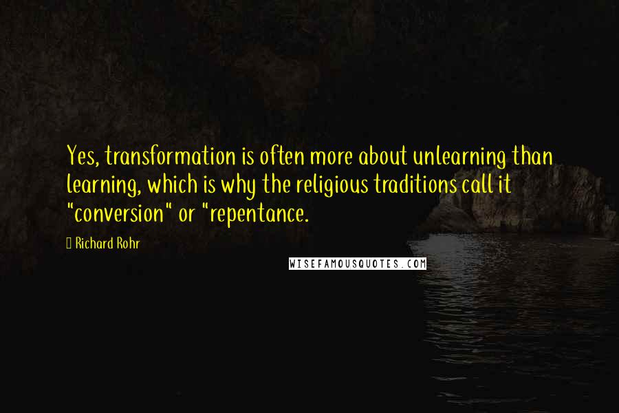 Richard Rohr Quotes: Yes, transformation is often more about unlearning than learning, which is why the religious traditions call it "conversion" or "repentance.