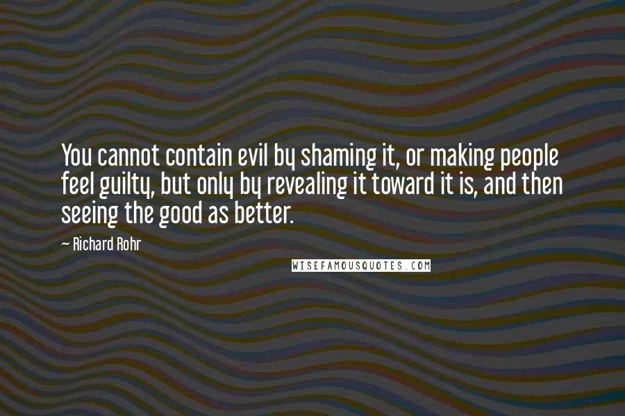 Richard Rohr Quotes: You cannot contain evil by shaming it, or making people feel guilty, but only by revealing it toward it is, and then seeing the good as better.