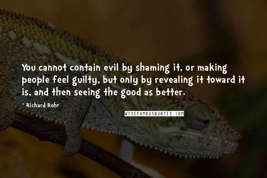 Richard Rohr Quotes: You cannot contain evil by shaming it, or making people feel guilty, but only by revealing it toward it is, and then seeing the good as better.