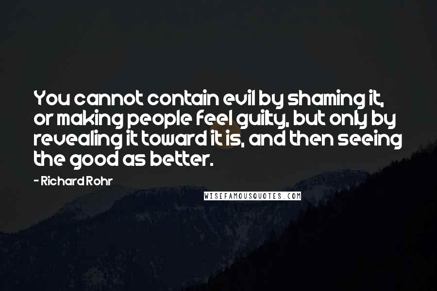 Richard Rohr Quotes: You cannot contain evil by shaming it, or making people feel guilty, but only by revealing it toward it is, and then seeing the good as better.