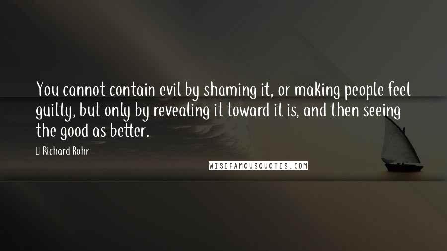 Richard Rohr Quotes: You cannot contain evil by shaming it, or making people feel guilty, but only by revealing it toward it is, and then seeing the good as better.