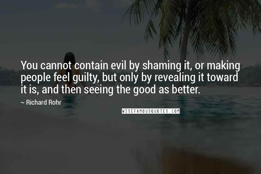 Richard Rohr Quotes: You cannot contain evil by shaming it, or making people feel guilty, but only by revealing it toward it is, and then seeing the good as better.