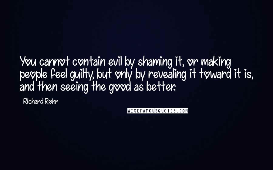 Richard Rohr Quotes: You cannot contain evil by shaming it, or making people feel guilty, but only by revealing it toward it is, and then seeing the good as better.