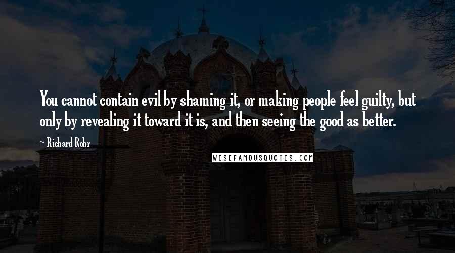 Richard Rohr Quotes: You cannot contain evil by shaming it, or making people feel guilty, but only by revealing it toward it is, and then seeing the good as better.