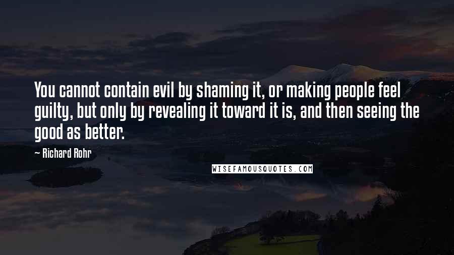 Richard Rohr Quotes: You cannot contain evil by shaming it, or making people feel guilty, but only by revealing it toward it is, and then seeing the good as better.