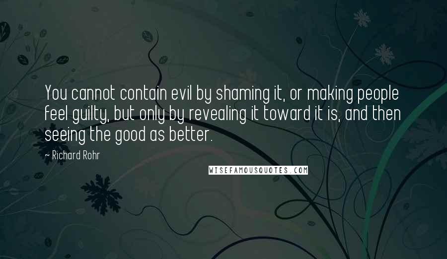 Richard Rohr Quotes: You cannot contain evil by shaming it, or making people feel guilty, but only by revealing it toward it is, and then seeing the good as better.