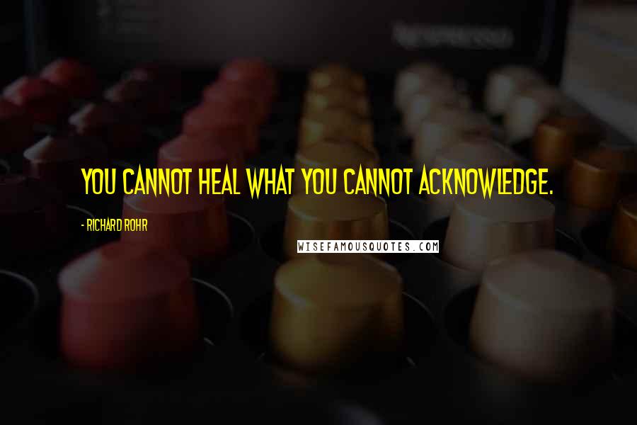 Richard Rohr Quotes: You cannot heal what you cannot acknowledge.