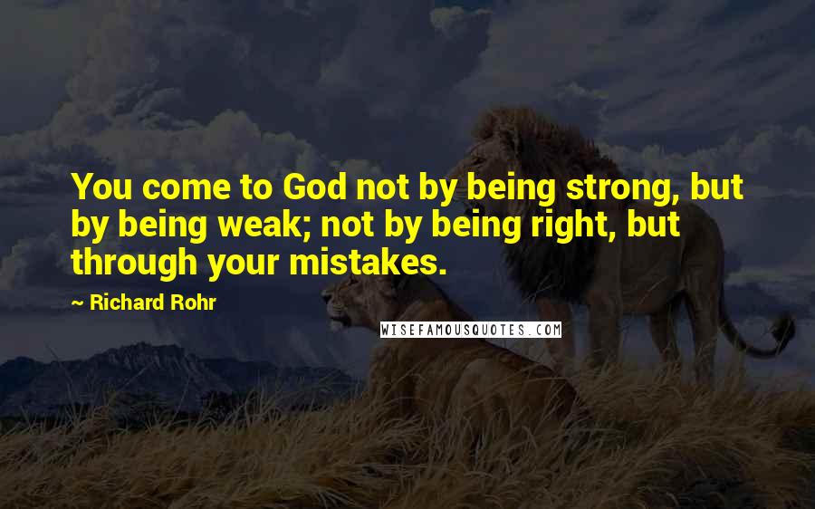 Richard Rohr Quotes: You come to God not by being strong, but by being weak; not by being right, but through your mistakes.