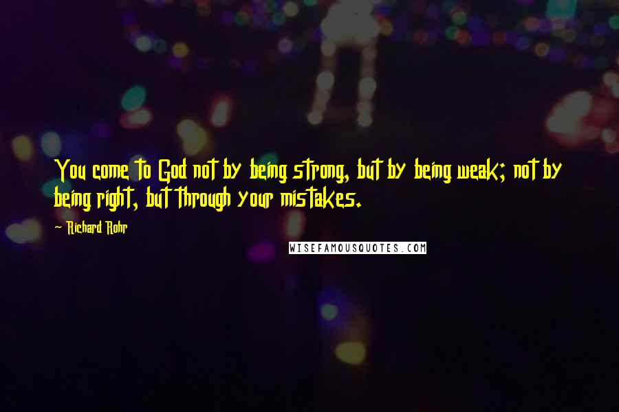 Richard Rohr Quotes: You come to God not by being strong, but by being weak; not by being right, but through your mistakes.