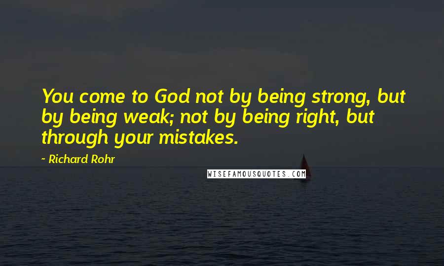 Richard Rohr Quotes: You come to God not by being strong, but by being weak; not by being right, but through your mistakes.