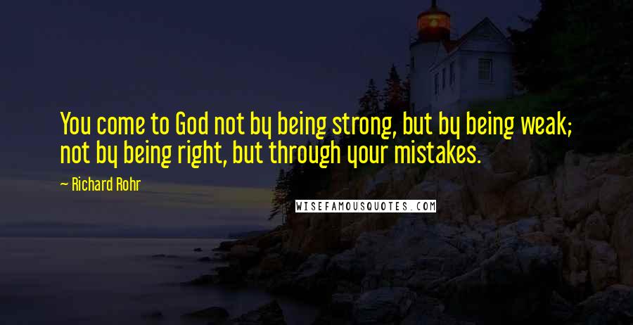Richard Rohr Quotes: You come to God not by being strong, but by being weak; not by being right, but through your mistakes.