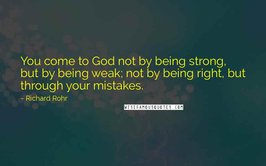 Richard Rohr Quotes: You come to God not by being strong, but by being weak; not by being right, but through your mistakes.