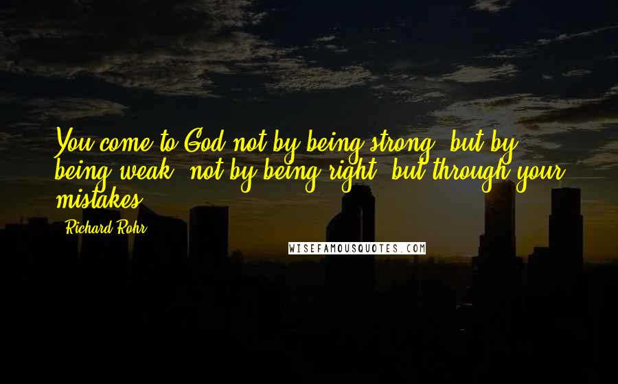 Richard Rohr Quotes: You come to God not by being strong, but by being weak; not by being right, but through your mistakes.