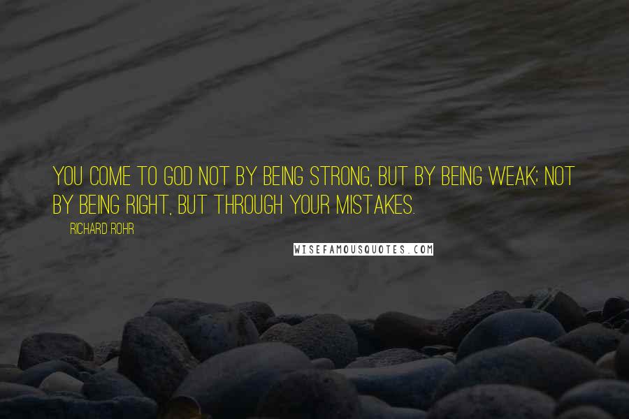 Richard Rohr Quotes: You come to God not by being strong, but by being weak; not by being right, but through your mistakes.